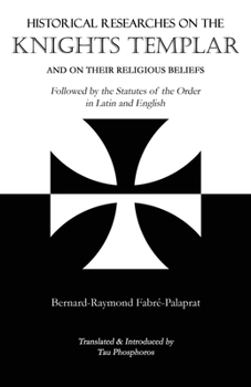 Historical Researches on the Knights Templar and on Their Religious Beliefs: Followed by the Statutes of the Order in Latin and English