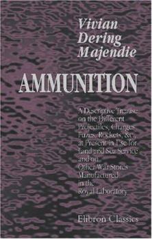 Paperback Ammunition: A Descriptive Treatise on the Different Projectiles, Charges, Fuzes, Rockets, &c., at Present in Use for Land and Sea Service, and on Other War Stores Manufactured in the Royal Laboratory Book