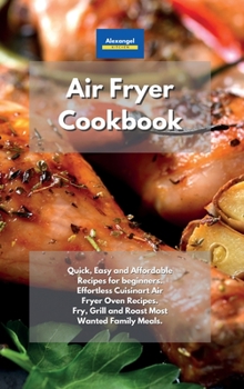 Hardcover Air Fryer Cookbook: Quick, Easy and Affordable Recipes for beginners. Effortless Cuisinart Air Fryer Oven Recipes. Fry, Grill and Roast Most Wanted Family Meals. Book