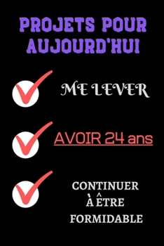 PROJETS POUR AUJOURD'HUI me lever Avoir 24 ans continuer à être formidable: Félicitez l’anniversaire de façon originale //120 Pages cadeau ... 24 ans// joyeux anniversaire (French Edition)