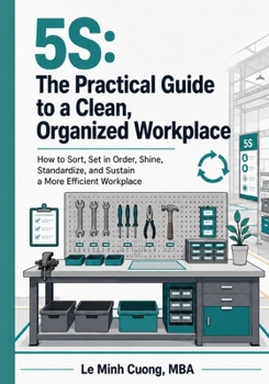 5S: The Practical Guide to a Clean, Organized Workplace: How to Sort, Set in Order, Shine, Standardize, and Sustain a More Efficient Workplace (ISO 9001 Practical Implementation)