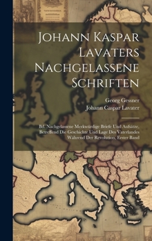 Hardcover Johann Kaspar Lavaters Nachgelassene Schriften: Bd. Nachgelassene Merkwürdige Briefe Und Aufsätze, Betreffend Die Geschichte Und Lage Des Vaterlandes [German] Book