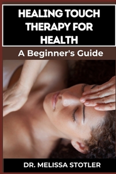 HEALING TOUCH THERAPY FOR HEALTH: Comprehensive Guide To Pain Relief, Stress Reduction, And Enhanced Well-Being Through Energy Recovering Techniques