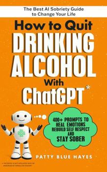 How to Quit Drinking Alcohol with ChatGPT: 400+ Prompts to Heal Emotions, Rebuild Self-Respect and Stay Sober - The Best AI Sobriety Guide to Change Your Life
