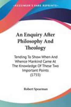 An enquiry after philosophy and theology. Tending to show when and whence mankind came at the knowledge of these two important points.