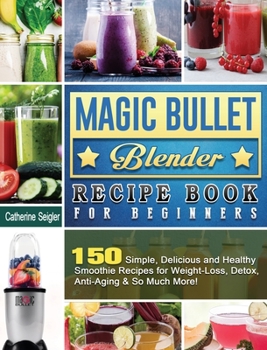 Hardcover Magic Bullet Blender Recipe Book For Beginners: 150 Simple, Delicious and Healthy Smoothie Recipes for Weight-Loss, Detox, Anti-Aging & So Much More! Book