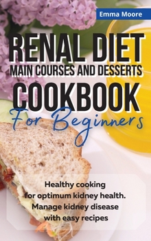 Renal Diet Main Courses and Desserts Cookbook for Beginners: Healthy cooking for optimum kidney health. Manage kidney disease with easy recipes