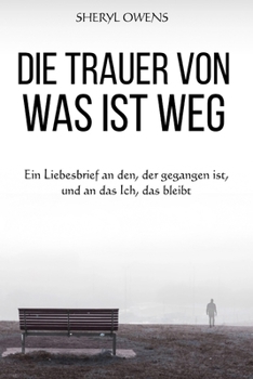 DIE TRAUER von WAS IST WEG: Ein Liebesbrief an den, der gegangen ist, und an das Ich, das bleibt (German Edition)