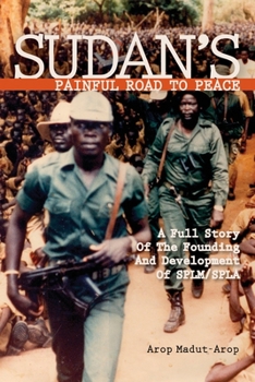 SUDAN'S PAINFUL ROAD TO PEACE: A Full Story of the Founding and Development of SPLM/SPLA