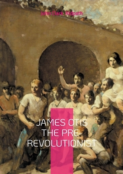Paperback James Otis the Pre-Revolutionist: The Firebrand of Colonial Resistance and Architect of American Independence Book