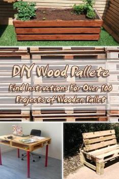 Paperback DIY Wood Pallete: Find Instructions For Over 100 Projects of Wooden Pallet: (DIY palette projects) Book