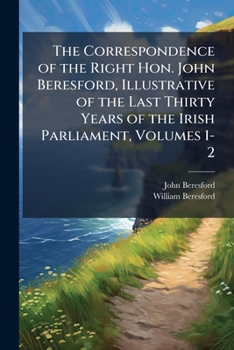 Paperback The Correspondence of the Right Hon. John Beresford, Illustrative of the Last Thirty Years of the Irish Parliament, Volumes 1-2 Book