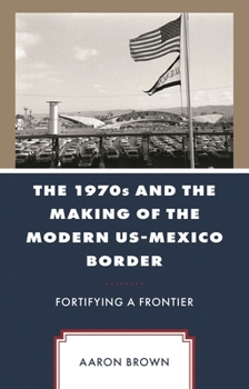 Hardcover 1970s and the Making of the Modern US-Mexico Border: Fortifying a Frontier Book