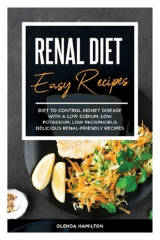 Renal Diet Easy Recipes: Diet to Control Kidney Disease with a Low Sodium, Low Potassium, Low Phosphorus Delicious Renal-Friendly Recipes