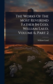 The Works Of The Most Reverend Father In God, William Laud, Volume 6, Part 2