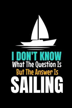 I Don't Know What The Question Is But The Answer Is Sailing: Journal : Gift For Sailor And Sailing Lovers : 120 Blank Lined Page