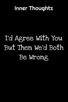 Inner Thoughtz: I'd Agree With You, But Then We'd Both Be Wrong: 100 Page Lined Notebook