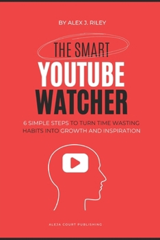 The Smart YouTube Watcher: 6 Simple Steps To Turn Time Wasting Habits Into Growth and Inspiration