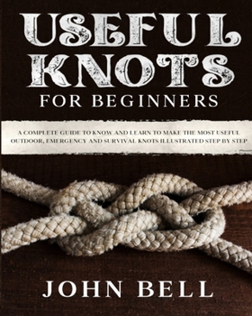 Paperback Useful Knots for Beginners: A Complete Guide to Know and Learn to Make the Most Useful Outdoor, Emergency and Survival Knots Illustrated Step by S Book