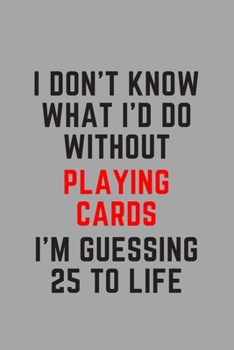 I Don't Know What I'd Do Without Playing Cards I'm Guessing 25 To Life: 6"x9" 120 Pages Journal