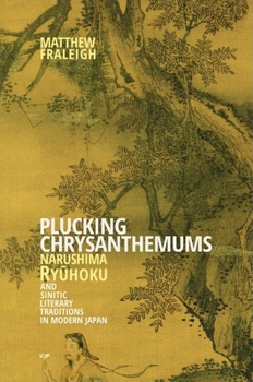 Plucking Chrysanthemums: Narushima Ryhoku and Sinitic Literary Traditions in Modern Japan - Book #390 of the Harvard East Asian Monographs