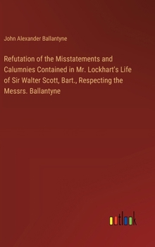 Refutation of the Misstatements and Calumnies Contained in Mr. Lockhart's Life of Sir Walter Scott, Bart., Respecting the Messrs. Ballantyne