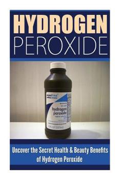 Hydrogen Peroxide: Uncover the Secret Health & Beauty Benefits of Hydrogen Peroxide
