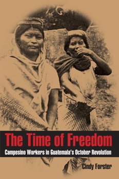 The Time of Freedom: Campesino Workers in Guatemala's October Revolution - Book  of the Pitt Latin American Studies