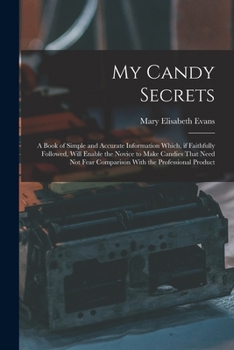 Paperback My Candy Secrets: A Book of Simple and Accurate Information Which, if Faithfully Followed, Will Enable the Novice to Make Candies That N Book