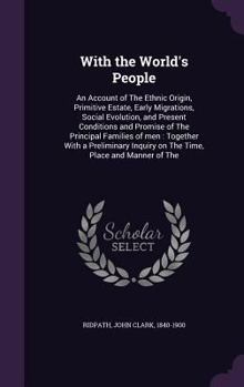 With the World's People: An Account of the Ethnic Origin, Primitive Estate, Early Migrations, Social Evolution, and Present Conditions and Promise of ... on the Time, Place and Manner of the B