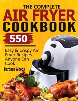 Paperback The Complete Air Fryer Cookbook: 550 Easy & Crispy Air Fryer Recipes Anyone Can Cook Book