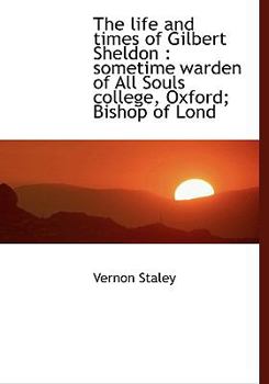 The Life and Times of Gilbert Sheldon : Sometime warden of All Souls college, Oxford; Bishop of Lond