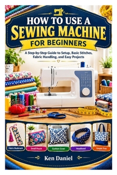 Paperback How to Use a Sewing Machine for Beginners: A Step-by-Step Guide to Setup, Basic Stitches, Fabric Handling, and Easy Projects Book