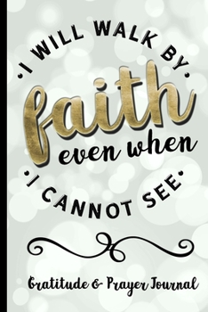 Paperback I Will Walk By Faith Even When I Cannot See - Gratitude & Prayer Journal: Remind Yourself Of Everything You Have To Be Grateful For - Keep Track of Pe Book