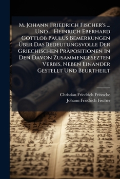 M. Johann Friedrich Fischer's ... Und ... Heinrich Eberhard Gottlob Paulus Bemerkungen Uber Das Bedeutungsvolle Der Griechischen Prapositionen in Den Davon Zusammengesezten Verbis, Neben Einander Gest