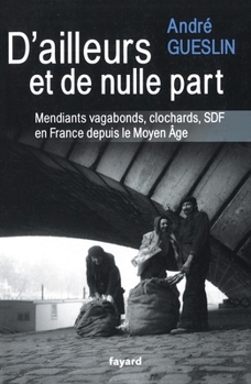 D'Ailleurs Et de Nulle Part: Mendiants, Vagabonds, Clochards, Sdf En France Depuis Le Moyen Age