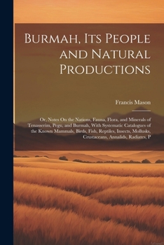 Burmah, Its People and Natural Productions: Or, Notes On the Nations, Fauna, Flora, and Minerals of Tenasserim, Pegu, and Burmah, With Systematic Cata