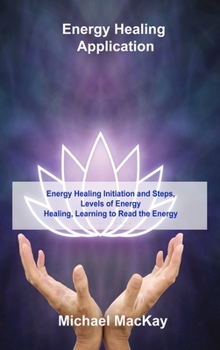 Energy Healing Application: Energy Healing Initiation and Steps, Levels of Energy Healing, Learning to Read the Energy