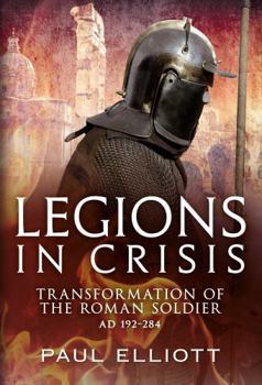 Legions in Crisis: Transformation of the Roman Soldier Ad 192 284