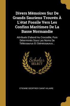 Paperback Divers Mémoires Sur De Grands Sauriens Trouvés À L'état Fossile Vers Les Confins Maritimes De La Basse Normandie: Attribués D'abord Au Crocodile, Puis [French] Book