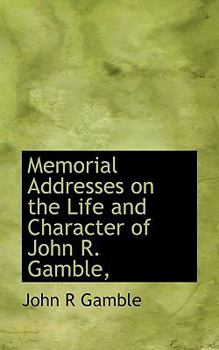 Memorial Addresses on the Life and Character of John R Gamble