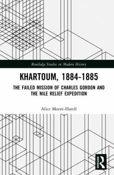 Khartoum, 1884-1885: The Failed Mission of Charles Gordon and the Nile Relief Expedition (Routledge Studies in Modern History)