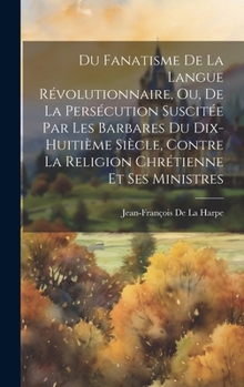 Hardcover Du Fanatisme De La Langue Révolutionnaire, Ou, De La Persécution Suscitée Par Les Barbares Du Dix-Huitième Siècle, Contre La Religion Chrétienne Et Se [French] Book