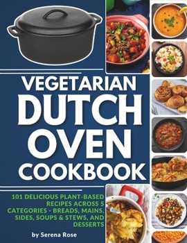 Paperback Vegetarian Dutch Oven Cookbook: 101 Delicious Plant-Based Recipes Across 5 Categories: Breads, Mains, Sides, Soups & Stews, and Desserts Book