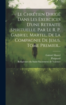Hardcover Le Chrétien Dirigé Dans Les Exercices D'une Retraite Spirituelle. Par Le R. P. Gabriel Martel, De La Compagnie De Jesus. Tome Premier... [French] Book