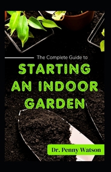 STARTING AN INDOOR GARDEN: A Comprehensive Guide to Growing Plants Indoor