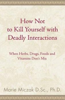 Paperback How Not to Kill Yourself with Deadly Interactions: When Herbs, Drugs, Foods and Vitamins Don't Mix Book