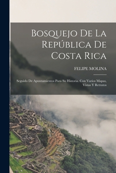 Bosquejo De La República De Costa Rica: Seguido De Apuntamientos Para Su Historia. Con Varios Mapas, Vistas Y Retratos