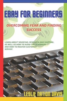 Ebay for Beginners: Overcoming Fear and Finding Success: Everything You Need to Know to Build Confidence and List That First Item! Learn T