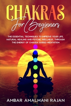 Chakra for Beginners: The Complete Guide to Natural Healing and Psychic Wellness Through the Energy of Chakra Guided Meditation. Personal Growth Techniques to Improve Your Life
